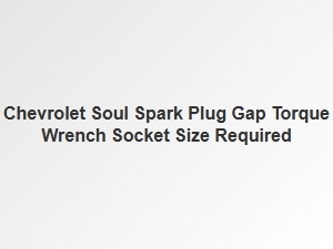 Spark Plug Gap and Socket Size Guide for Chevrolet Soul