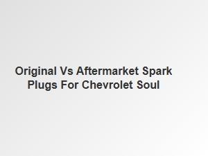 Spark Plug Choice: Original Versus Aftermarket for Chevrolet Soul