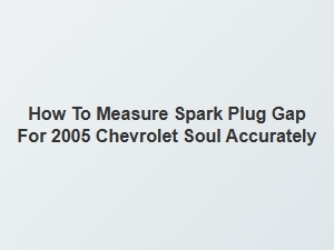 How to Measure Spark Plug Gap for a Chevrolet Soul Accurately